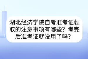 湖北經(jīng)濟(jì)學(xué)院自考準(zhǔn)考證領(lǐng)取的注意事項(xiàng)有哪些？考完后準(zhǔn)考證就沒用了嗎？