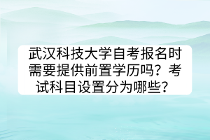 武漢科技大學自考報名時需要提供前置學歷嗎？考試科目設(shè)置分為哪些？