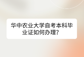 華中農(nóng)業(yè)大學(xué)自考本科畢業(yè)證如何辦理？