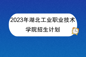 2023年湖北工業(yè)職業(yè)技術學院招生計劃