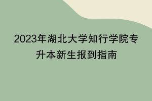 2023年湖北大學知行學院專升本新生報到指南