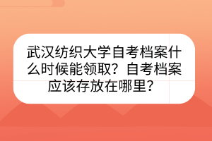 武漢紡織大學自考檔案什么時候能領(lǐng)?。孔钥紮n案應該存放在哪里？