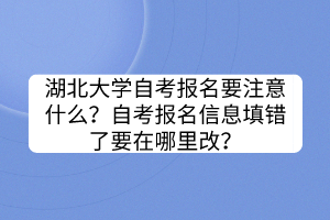 湖北大學(xué)自考報名要注意什么？自考報名信息填錯了要在哪里改？