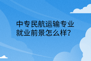 中專民航運輸專業(yè)就業(yè)前景怎么樣？