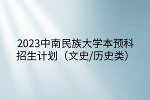 2023中南民族大學本預科招生計劃（文史/歷史類）