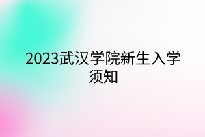 2023武漢學(xué)院新生入學(xué)須知