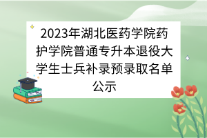 2023年湖北醫(yī)藥學(xué)院藥護(hù)學(xué)院普通專升本退役大學(xué)生士兵補(bǔ)錄預(yù)錄取名單公示