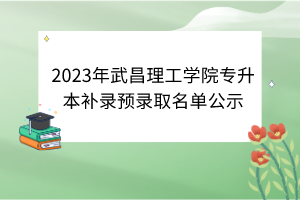 2023年武昌理工學院專升本補錄預錄取名單公示