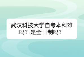 武漢科技大學自考本科難嗎？是全日制嗎？