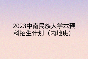 2023中南民族大學(xué)本預(yù)科招生計劃（內(nèi)地班）