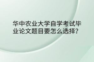 華中農(nóng)業(yè)大學(xué)自學(xué)考試畢業(yè)論文題目要怎么選擇？