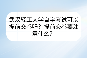 武漢輕工大學(xué)自學(xué)考試可以提前交卷嗎？提前交卷要注意什么？