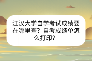 江漢大學(xué)自學(xué)考試成績要在哪里查？自考成績單怎么打印？