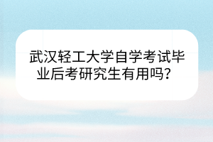 武漢輕工大學(xué)自學(xué)考試畢業(yè)后考研究生有用嗎？
