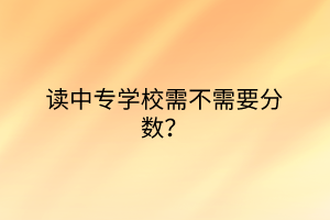 讀中專學校需不需要分數(shù)？