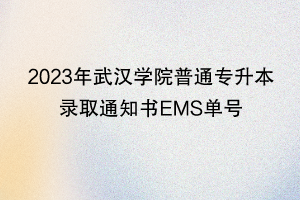 2023年武漢學(xué)院普通專升本錄取通知書EMS單號(hào)