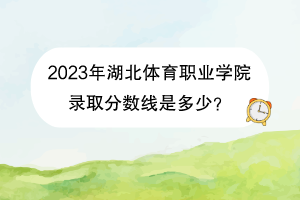 2023年湖北體育職業(yè)學(xué)院錄取分?jǐn)?shù)線(xiàn)是多少？