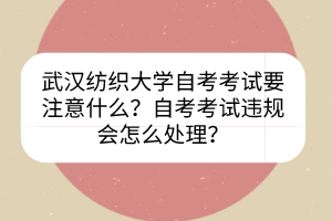 武漢紡織大學(xué)自考考試要注意什么？自考考試違規(guī)會(huì)怎么處理？