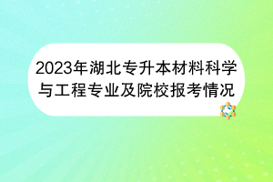 2023年湖北專(zhuān)升本材料科學(xué)與工程專(zhuān)業(yè)及院校報(bào)考情況