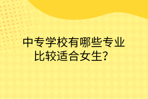 中專學(xué)校有哪些專業(yè)比較適合女生？