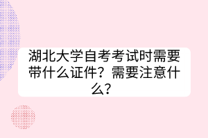 湖北大學自考考試時需要帶什么證件？需要注意什么？