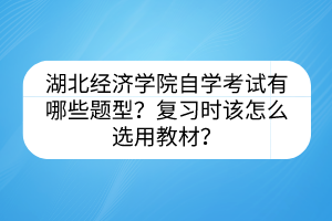 湖北經(jīng)濟(jì)學(xué)院自學(xué)考試有哪些題型？復(fù)習(xí)時(shí)該怎么選用教材？