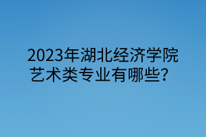 2023年湖北經(jīng)濟(jì)學(xué)院藝術(shù)類專業(yè)有哪些？