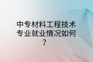 中專材料工程技術(shù)專業(yè)就業(yè)情況如何？