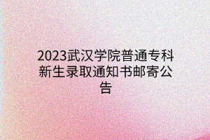 2023武漢學院普通專科新生錄取通知書郵寄公告