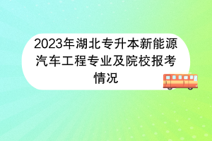 2023年湖北專升本新能源汽車工程專業(yè)及院校報(bào)考情況