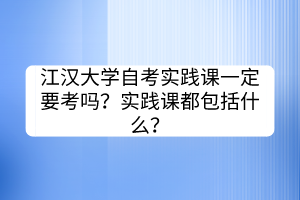 江漢大學(xué)自考實(shí)踐課一定要考嗎？實(shí)踐課都包括什么？