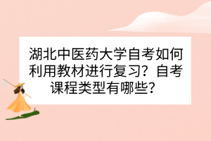 湖北中醫(yī)藥大學(xué)自考如何利用教材進(jìn)行復(fù)習(xí)？自考課程類型有哪些？