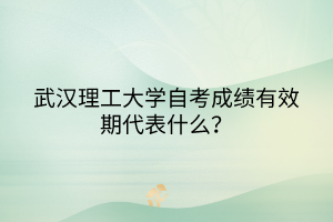 武漢理工大學(xué)自考成績(jī)有效期代表什么？
