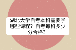 湖北大學自考本科需要學哪些課程？自考每科多少分合格？