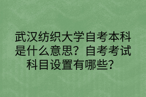 武漢紡織大學(xué)自考本科是什么意思？自考考試科目設(shè)置有哪些？