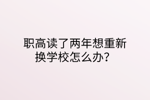 職高讀了兩年想重新?lián)Q學(xué)校怎么辦？