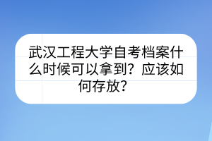 武漢工程大學(xué)自考檔案什么時(shí)候可以拿到？應(yīng)該如何存放？