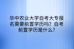 華中農(nóng)業(yè)大學(xué)自考大專報名需要前置學(xué)歷嗎？自考前置學(xué)歷是什么？