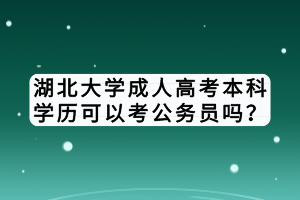 湖北大學成人高考本科學歷可以考公務員嗎？