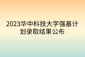 2023華中科技大學(xué)強基計劃錄取結(jié)果公布