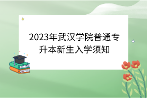 2023年武漢學(xué)院普通專升本新生入學(xué)須知