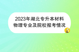 2023年湖北專(zhuān)升本材料物理專(zhuān)業(yè)及院校報(bào)考情況