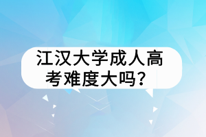 江漢大學(xué)成人高考難度大嗎？