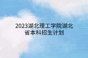 2023湖北理工學(xué)院湖北省本科招生計(jì)劃