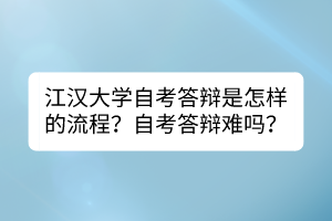 江漢大學自考答辯是怎樣的流程？自考答辯難嗎？