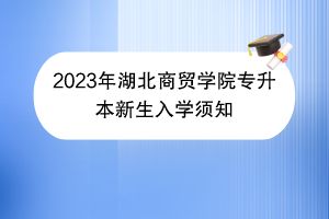 2023年湖北商貿學院專升本新生入學須知