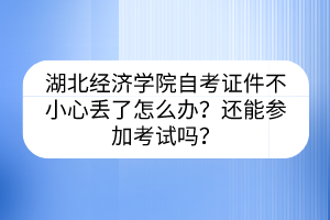 湖北經(jīng)濟(jì)學(xué)院自考證件不小心丟了怎么辦？還能參加考試嗎？