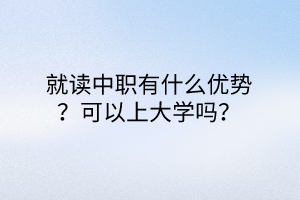 就讀中職有什么優(yōu)勢？可以上大學嗎？