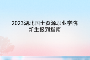 2023湖北國土資源職業(yè)學(xué)院新生報(bào)到指南