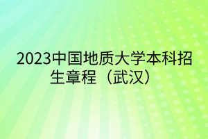 2023中國地質(zhì)大學(xué)本科招生章程（武漢）